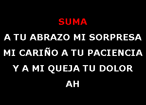 SUMA
A TU ABRAZO MI SORPRESA
MI CARINO A TU PACIENCIA
Y A MI QUEJA TU DOLOR
AH