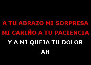 A TU ABRAZO MI SORPRESA
MI CARINO A TU PACIENCIA
Y A MI QUEJA TU DOLOR
AH