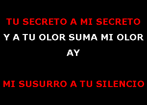 TU SECRETO A MI SECRETO
Y A TU OLOR SUMA MI OLOR
AY

MI SUSURRO A TU SILENCIO