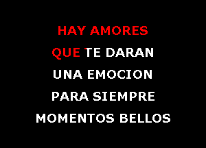 HAY AMORES
QUE TE DARAN

UNA EMOCION
PARA SIEMPRE
MOMENTOS BELLOS