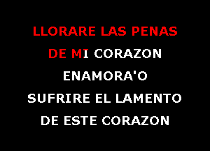 LLORARE LAS PENAS
DE MI CORAZON
ENAMORA'O
SUFRIRE EL LAMENTO
DE ESTE CORAZON