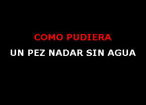 COMO PUDIERA

UN PEZ NADAR SIN AGUA