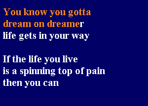 You knour you gotta
dream on dreamer
life gets in your way

If the life you live
is a spinning top ofpain
then you can