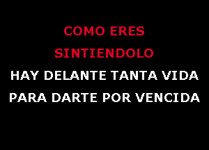 COMO ERES
SI NTIENDOLO
HAY DELANTE TANTA VI DA
PARA DARTE POR VENCI DA