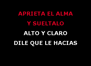 APRI ETA EL ALMA
Y SUELTALO

ALTO Y CLARO
DILE QUE LE HACIAS