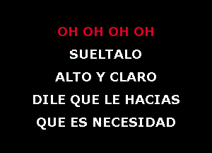 0H OH OH OH
SUELTALO

ALTO Y CLARO
DILE QUE LE HACIAS
QUE ES NECESIDAD