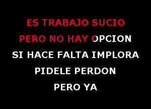 ES TRABAJO SUCIO
PERO N0 HAY OPCION
SI HACE FALTA IMPLORA
PIDELE PERDON
PERO YA