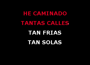 H E CAMI NADO
TANTAS CALLES

TAN FRIAS
TAN SOLAS