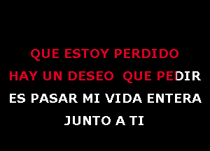 QUE ESTOY PERDIDO
HAY UN DESEO QUE PEDIR
ES PASAR MI VIDA ENTERA

JUNTO ATI