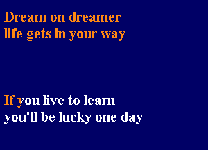 Dream on dreamer
life gets in your way

If you live to learn
you'll be lucky one day