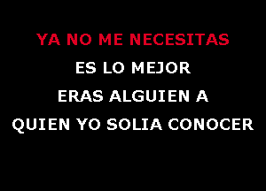 YA N0 ME NECESITAS
ES LO MEJOR
ERAS ALGUIEN A
QUIEN Y0 SOLIA CONOCER