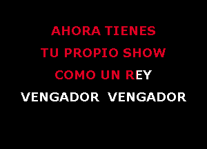 AHORA TIENES
TU PROPIO SHOW

COMO UN REY
VENGADOR VENGADOR