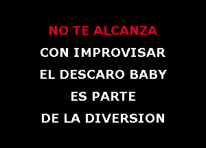 N0 TE ALCANZA
CON IMPROVISAR

EL DESCARO BABY
ES PARTE
DE LA DIVERSION