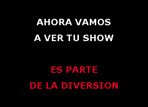 AHORA VAMOS
A VER TU SHOW

ES PARTE
DE LA DIVERSION