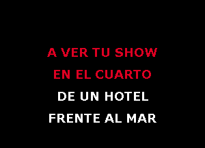 A VER TU SHOW

EN EL CUARTO
DE UN HOTEL
FRENTE AL MAR