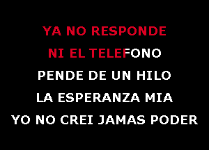 YA N0 RESPONDE
NI EL TELEFONO
PENDE DE UN HILO
LA ESPERANZA MIA
Y0 N0 CREI JAMAS PODER