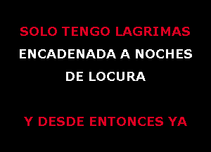 SOLO TENGO LAGRIMAS
ENCADENADAA NOCHES
DE LOCURA

Y DESDE ENTONCES YA