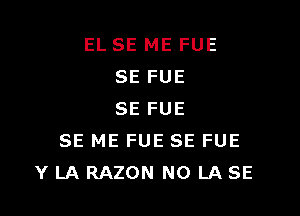 EL SE ME FUE
SE FUE

SE FUE
SE ME FUE SE FUE
Y LA RAZON N0 LA SE