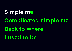 Simple me
Complicated simple me

Back to where
I used to be