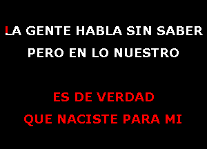 LA GENTE HABLA SIN SABER
PERO EN L0 NUESTRO

ES DE VERDAD
QUE NACISTE PARA MI