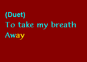 (Duet)
To take my breath

Away