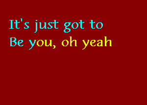 It's just got to
Be you, oh yeah