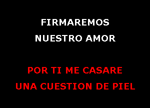 FI RMAREMOS
NUESTRO AMOR

POR TI ME CASARE
UNA CUESTION DE PIEL