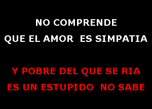 N0 COMPRENDE
QUE EL AMOR ES SIMPATIA

Y POBRE DEL QUE SE RIA
ES UN ESTUPIDO N0 SABE