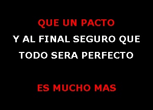 QUE UN PACTO
Y AL FINAL SEGURO QUE

TODO SERA PERFECTO

ES MUCHO MAS