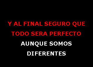 Y AL FINAL SEGURO QUE
TODO SERA PERFECTO
AUNQUE SOMOS
DIFERENTES