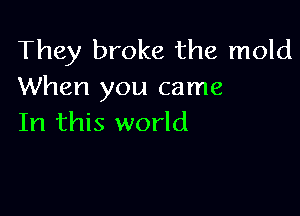 They broke the mold
When you came

In this world