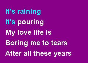 It's raining
It's pouring

My love life is
Boring me to tears
After all these years