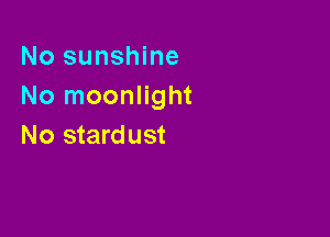 No sunshine
No moonlight

No stardust