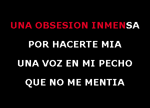 UNA OBSESION INMENSA
POR HACERTE MIA
UNA VOZ EN MI PECHO
QUE NO ME MENTIA