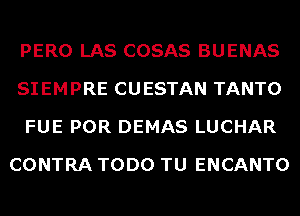 PERO LAS COSAS BUENAS

SIEMPRE CUESTAN TANTO

FUE POR DEMAS LUCHAR
CONTRA TODO TU ENCANTO
