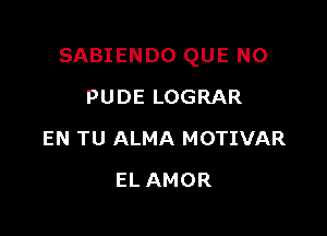 SABIENDO QUE NO

PUDE LOGRAR
EN TU ALMA MOTIVAR
EL AMOR