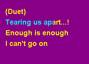 (Duet)
Tearing us apart...!

Enough is enough
I can't go on