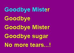 Goodbye Mister
Goodbye

Goodbye Mister
Goodbye sugar
No more tears...!