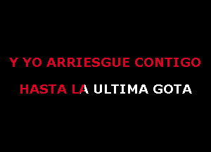 Y Y0 ARRIESGUE CONTIGO

HASTA LA ULTIMA GOTA