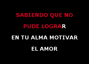 SABIENDO QUE NO

PUDE LOGRAR
EN TU ALMA MOTIVAR
EL AMOR