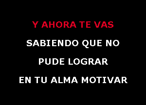 Y AHORA TE VAS

SABIENDO QUE NO

PUDE LOGRAR
EN TU ALMA MOTIVAR