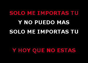 SOLO ME IMPORTAS TU
Y NO PUEDO MAS
SOLO ME IMPORTAS TU

Y HOY QUE NO ESTAS