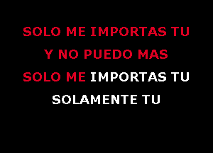 SOLO ME IMPORTAS TU
Y NO PUEDO MAS

SOLO ME IMPORTAS TU
SOLAMENTE TU