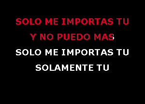 SOLO ME IMPORTAS TU
Y NO PUEDO MAS

SOLO ME IMPORTAS TU
SOLAMENTE TU