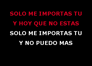 SOLO ME IMPORTAS TU
Y HOY QUE NO ESTAS

SOLO ME IMPORTAS TU
Y N0 PUEDO MAS