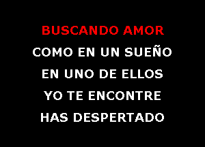 BUSCANDO AMOR
COMO EN UN sumo
EN UNO DE ELLOS
Y0 TE ENCONTRE

HAS DESPERTADO l