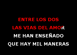 ENTRE Los DOS
LAS VIAS DEL AMOR
ME HAN ENSENADO

QUE HAY MIL MANERAS l