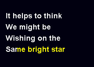 It helps to think
We might be

Wishing on the
Same bright star