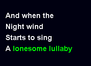 And when the
Night wind

Starts to sing
A lonesome lullaby