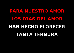 PARA NUESTRO AMOR
LOS DIAS DEL AMOR
HAN HECHO FLORECER
TANTA TERNURA